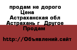 продам не дорого › Цена ­ 2 000 - Астраханская обл., Астрахань г. Другое » Продам   